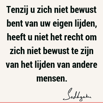 Tenzij u zich niet bewust bent van uw eigen lijden, heeft u niet het recht om zich niet bewust te zijn van het lijden van andere