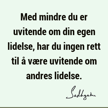 Med mindre du er uvitende om din egen lidelse, har du ingen rett til å være uvitende om andres