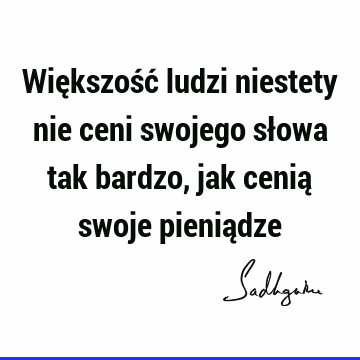 Większość ludzi niestety nie ceni swojego słowa tak bardzo, jak cenią swoje pienią