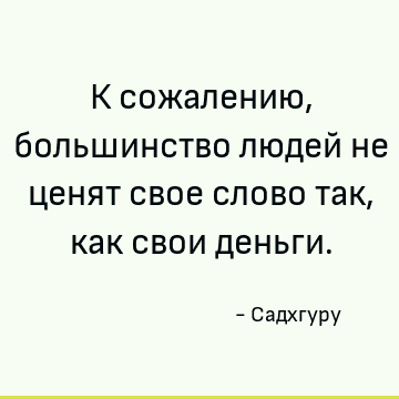 К сожалению, большинство людей не ценят свое слово так, как свои деньги