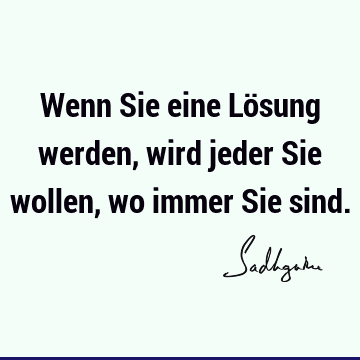 Wenn Sie eine Lösung werden, wird jeder Sie wollen, wo immer Sie