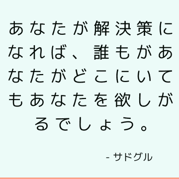 あなたが解決策になれば、誰もがあなたがどこにいてもあなたを欲しがるでしょう。