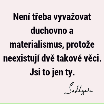 Není třeba vyvažovat duchovno a materialismus, protože neexistují dvě takové věci. Jsi to jen