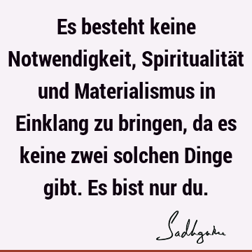 Es besteht keine Notwendigkeit, Spiritualität und Materialismus in Einklang zu bringen, da es keine zwei solchen Dinge gibt. Es bist nur