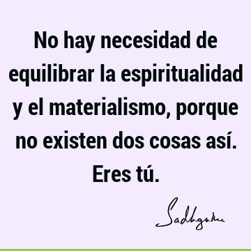 No hay necesidad de equilibrar la espiritualidad y el materialismo, porque no existen dos cosas así. Eres tú