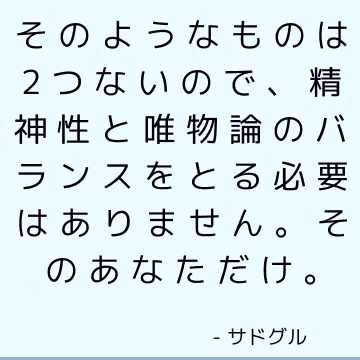 そのようなものは2つないので、精神性と唯物論のバランスをとる必要はありません。 そのあなただけ。