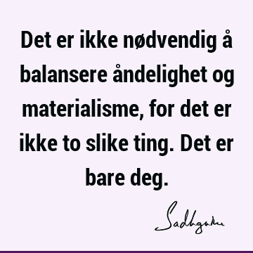 Det er ikke nødvendig å balansere åndelighet og materialisme, for det er ikke to slike ting. Det er bare