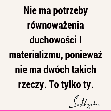 Nie ma potrzeby równoważenia duchowości i materializmu, ponieważ nie ma dwóch takich rzeczy. To tylko