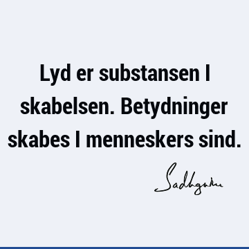 Lyd er substansen i skabelsen. Betydninger skabes i menneskers