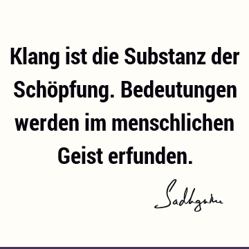 Klang ist die Substanz der Schöpfung. Bedeutungen werden im menschlichen Geist