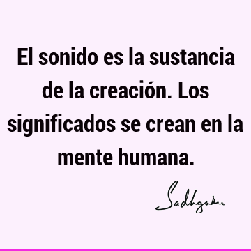 El sonido es la sustancia de la creación. Los significados se crean en la mente