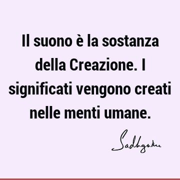 Il suono è la sostanza della Creazione. I significati vengono creati nelle menti