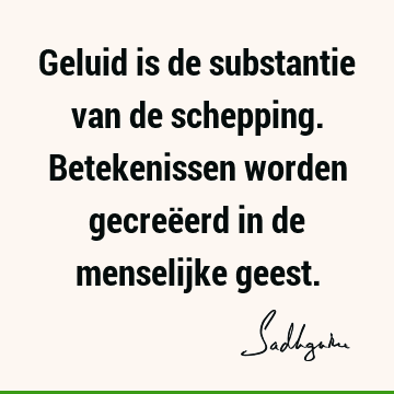 Geluid is de substantie van de schepping. Betekenissen worden gecreëerd in de menselijke