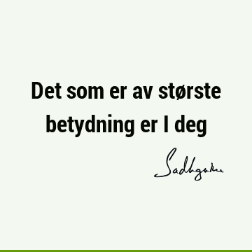 Det som er av største betydning er i