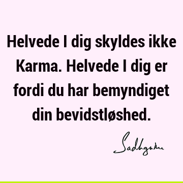 Helvede i dig skyldes ikke Karma. Helvede i dig er fordi du har bemyndiget din bevidstlø