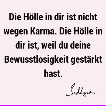 Die Hölle in dir ist nicht wegen Karma. Die Hölle in dir ist, weil du deine Bewusstlosigkeit gestärkt