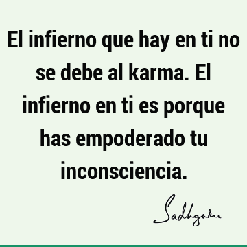 El infierno que hay en ti no se debe al karma. El infierno en ti es porque has empoderado tu