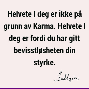 Helvete i deg er ikke på grunn av Karma. Helvete i deg er fordi du har gitt bevisstløsheten din