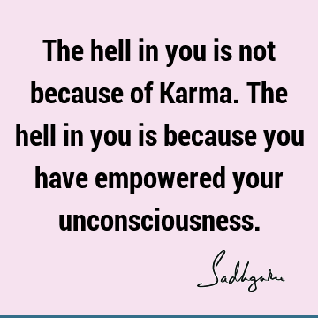The hell in you is not because of Karma. The hell in you is because you have empowered your
