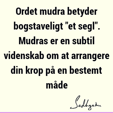 Ordet mudra betyder bogstaveligt "et segl". Mudras er en subtil videnskab om at arrangere din krop på en bestemt må