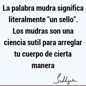 La palabra mudra significa literalmente "un sello". Los mudras son una ciencia sutil para arreglar tu cuerpo de cierta