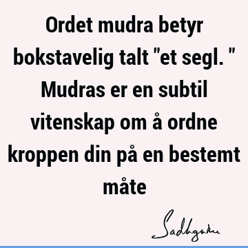 Ordet mudra betyr bokstavelig talt "et segl." Mudras er en subtil vitenskap om å ordne kroppen din på en bestemt må