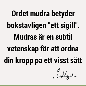 Ordet mudra betyder bokstavligen "ett sigill". Mudras är en subtil vetenskap för att ordna din kropp på ett visst sä