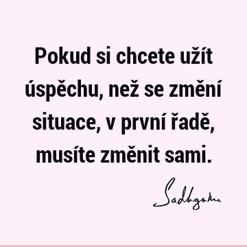 Pokud si chcete užít úspěchu, než se změní situace, v první řadě, musíte změnit