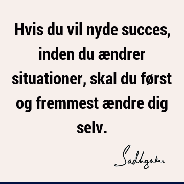 Hvis du vil nyde succes, inden du ændrer situationer, skal du først og fremmest ændre dig