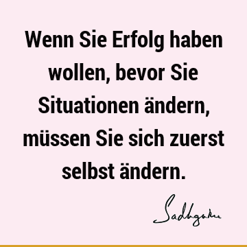 Wenn Sie Erfolg haben wollen, bevor Sie Situationen ändern, müssen Sie sich zuerst selbst ä