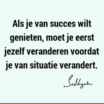 Als je van succes wilt genieten, moet je eerst jezelf veranderen voordat je van situatie