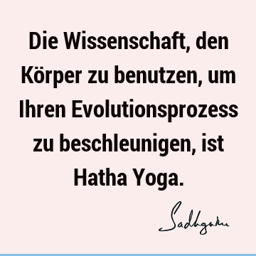 Die Wissenschaft, den Körper zu benutzen, um Ihren Evolutionsprozess zu beschleunigen, ist Hatha Y