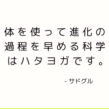 体を使って進化の過程を早める科学はハタヨガです。