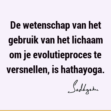 De wetenschap van het gebruik van het lichaam om je evolutieproces te versnellen, is