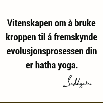 Vitenskapen om å bruke kroppen til å fremskynde evolusjonsprosessen din er hatha