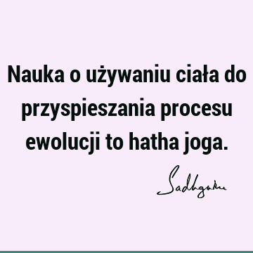 Nauka o używaniu ciała do przyspieszania procesu ewolucji to hatha