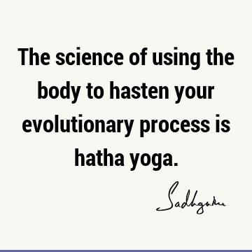The science of using the body to hasten your evolutionary process is hatha