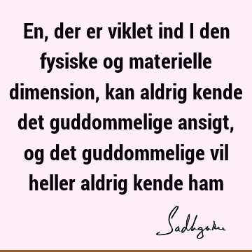 En, der er viklet ind i den fysiske og materielle dimension, kan aldrig kende det guddommelige ansigt, og det guddommelige vil heller aldrig kende