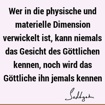 Wer in die physische und materielle Dimension verwickelt ist, kann niemals das Gesicht des Göttlichen kennen, noch wird das Göttliche ihn jemals