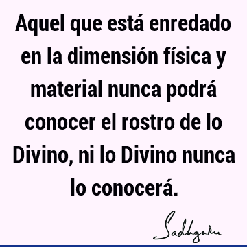 Aquel que está enredado en la dimensión física y material nunca podrá conocer el rostro de lo Divino, ni lo Divino nunca lo conocerá