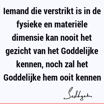 Iemand die verstrikt is in de fysieke en materiële dimensie kan nooit het gezicht van het Goddelijke kennen, noch zal het Goddelijke hem ooit