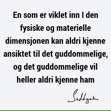 En som er viklet inn i den fysiske og materielle dimensjonen kan aldri kjenne ansiktet til det guddommelige, og det guddommelige vil heller aldri kjenne