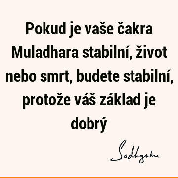 Pokud je vaše čakra Muladhara stabilní, život nebo smrt, budete stabilní, protože váš základ je dobrý