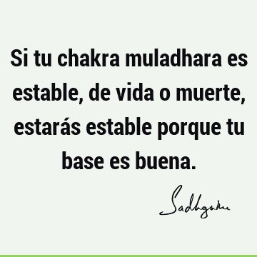 Si tu chakra muladhara es estable, de vida o muerte, estarás estable porque tu base es