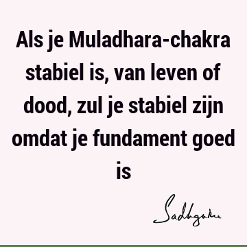 Als je Muladhara-chakra stabiel is, van leven of dood, zul je stabiel zijn omdat je fundament goed