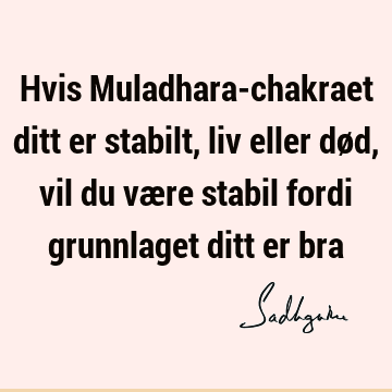 Hvis Muladhara-chakraet ditt er stabilt, liv eller død, vil du være stabil fordi grunnlaget ditt er