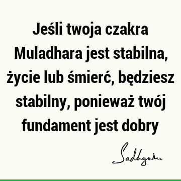 Jeśli twoja czakra Muladhara jest stabilna, życie lub śmierć, będziesz stabilny, ponieważ twój fundament jest