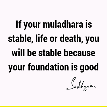 If your muladhara is stable, life or death, you will be stable because your foundation is