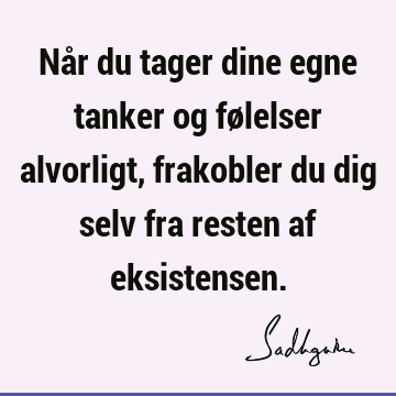 Når du tager dine egne tanker og følelser alvorligt, frakobler du dig selv fra resten af