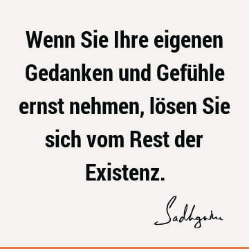 Wenn Sie Ihre eigenen Gedanken und Gefühle ernst nehmen, lösen Sie sich vom Rest der E